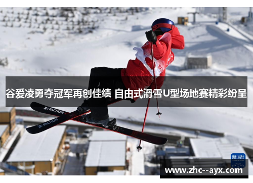 谷爱凌勇夺冠军再创佳绩 自由式滑雪U型场地赛精彩纷呈