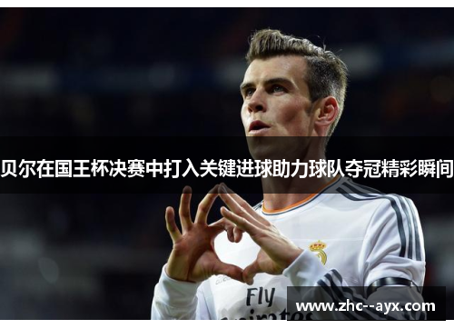 贝尔在国王杯决赛中打入关键进球助力球队夺冠精彩瞬间