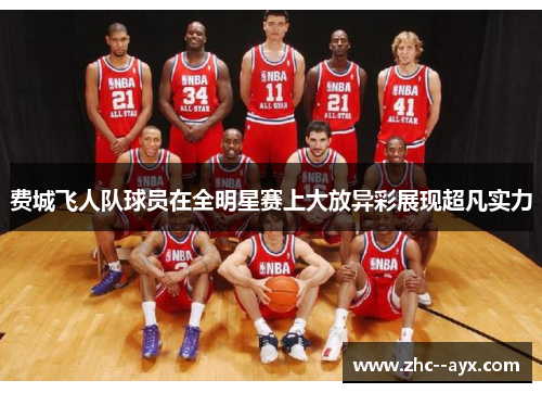 费城飞人队球员在全明星赛上大放异彩展现超凡实力