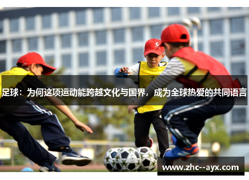 足球：为何这项运动能跨越文化与国界，成为全球热爱的共同语言
