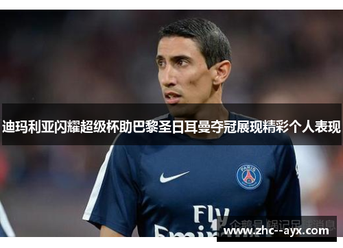 迪玛利亚闪耀超级杯助巴黎圣日耳曼夺冠展现精彩个人表现