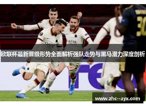 欧联杯最新晋级形势全面解析强队走势与黑马潜力深度剖析