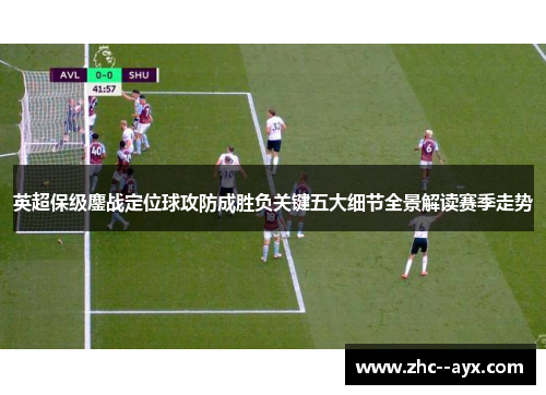 英超保级鏖战定位球攻防成胜负关键五大细节全景解读赛季走势