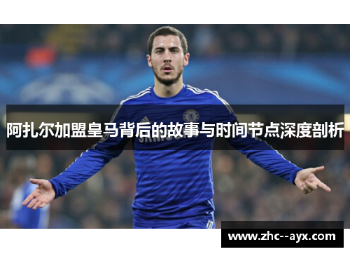 阿扎尔加盟皇马背后的故事与时间节点深度剖析