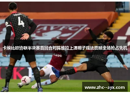 卡埃比欧协联半决赛首回合对阵维拉上演帽子戏法震撼全场抢占先机