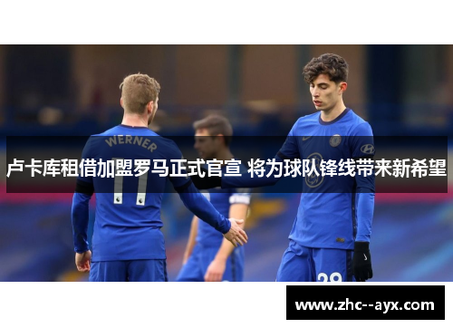 卢卡库租借加盟罗马正式官宣 将为球队锋线带来新希望