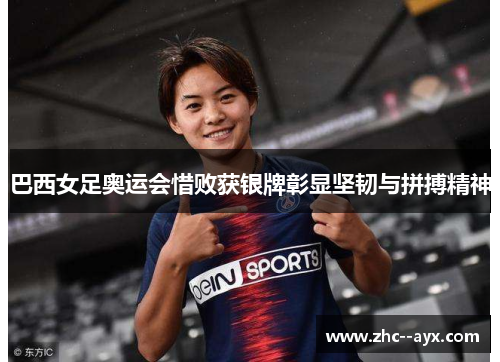 巴西女足奥运会惜败获银牌彰显坚韧与拼搏精神