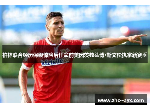 柏林联合经历保级惊险后任命前美因茨教头博·斯文松执掌新赛季