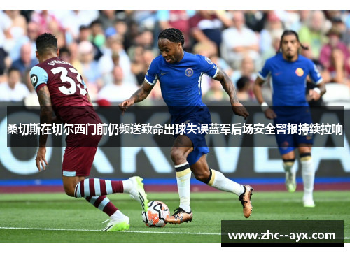 桑切斯在切尔西门前仍频送致命出球失误蓝军后场安全警报持续拉响