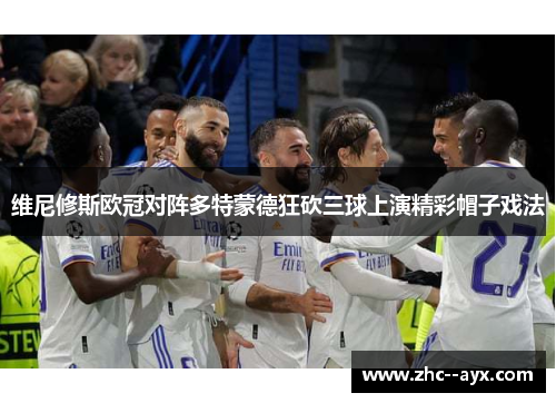 维尼修斯欧冠对阵多特蒙德狂砍三球上演精彩帽子戏法