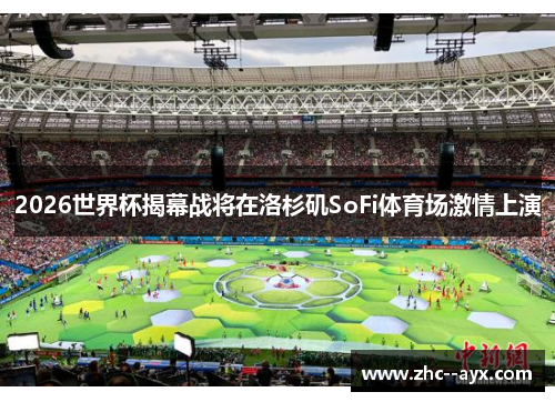 2026世界杯揭幕战将在洛杉矶SoFi体育场激情上演