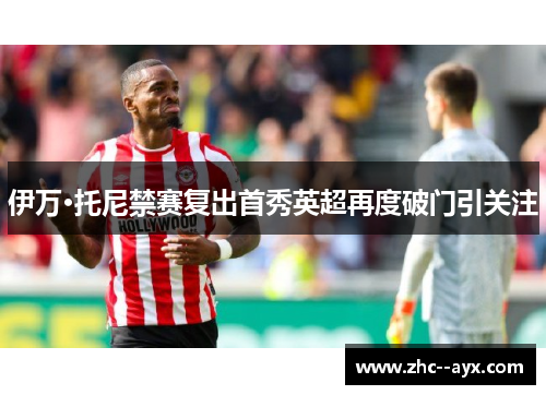 伊万·托尼禁赛复出首秀英超再度破门引关注