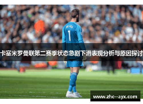 卡塞米罗曼联第二赛季状态急剧下滑表现分析与原因探讨