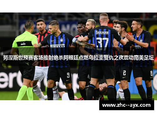 努涅斯世预赛客场推射绝杀阿根廷点燃乌拉圭复仇之夜震动南美足坛