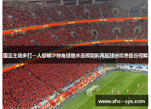 国足主场多打一人却被沙特角球绝杀连败阴影再起球迷叹息低谷何解