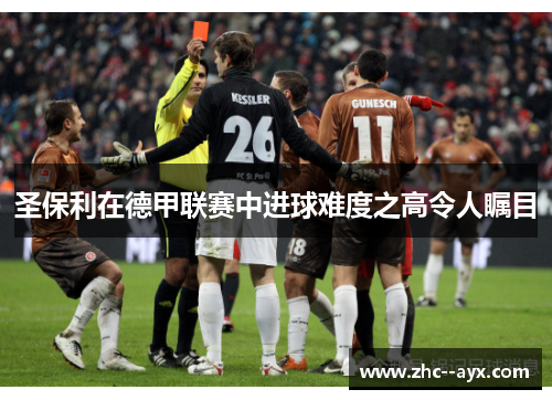 圣保利在德甲联赛中进球难度之高令人瞩目