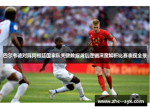 巴尔韦德对阵阿根廷国家队关键数据背后逻辑深度解析比赛表现全景